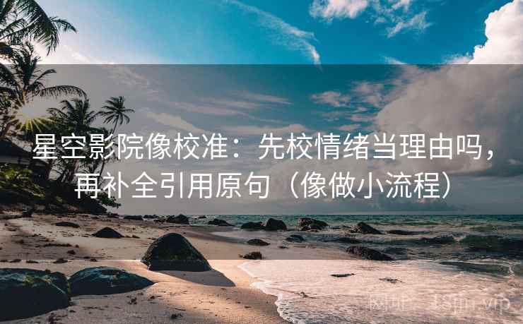 星空影院像校准：先校情绪当理由吗，再补全引用原句（像做小流程）