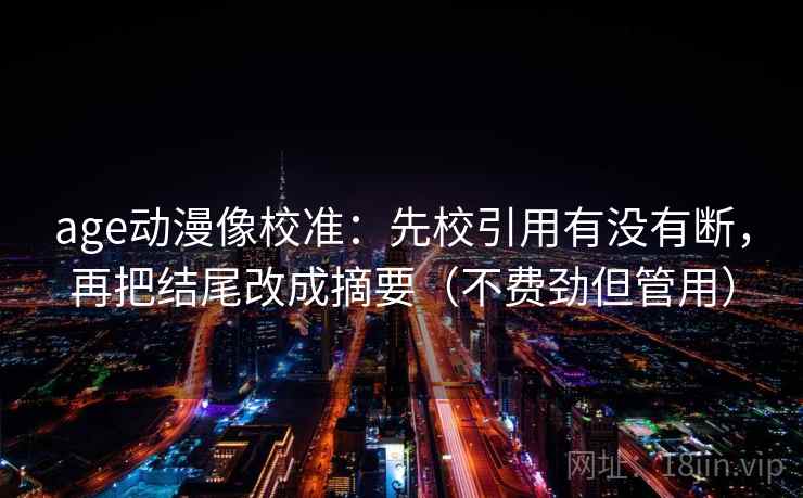 age动漫像校准：先校引用有没有断，再把结尾改成摘要（不费劲但管用）  第2张
