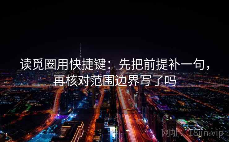 读觅圈用快捷键：先把前提补一句，再核对范围边界写了吗