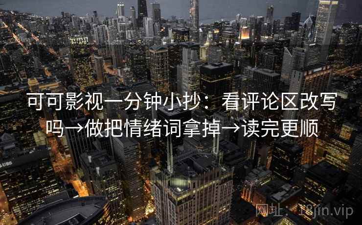 可可影视一分钟小抄：看评论区改写吗→做把情绪词拿掉→读完更顺