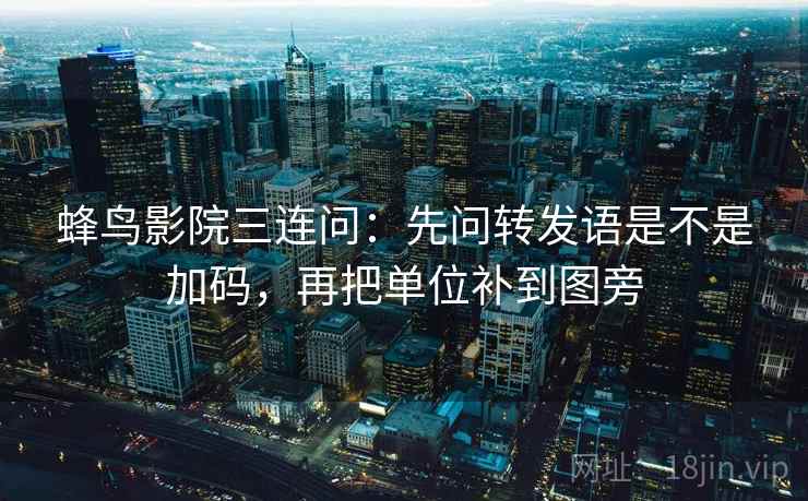 蜂鸟影院三连问：先问转发语是不是加码，再把单位补到图旁  第2张