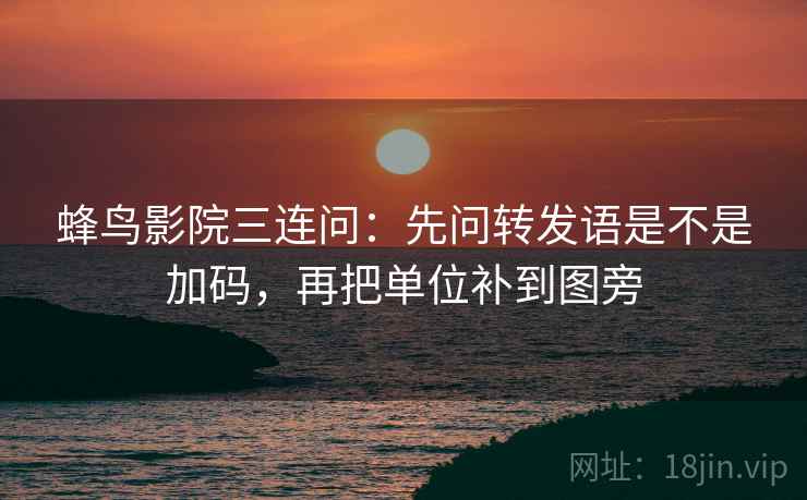 蜂鸟影院三连问：先问转发语是不是加码，再把单位补到图旁