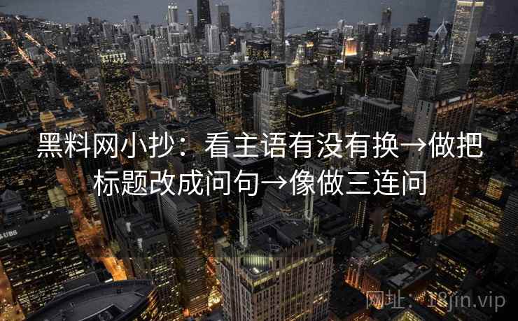 黑料网小抄：看主语有没有换→做把标题改成问句→像做三连问