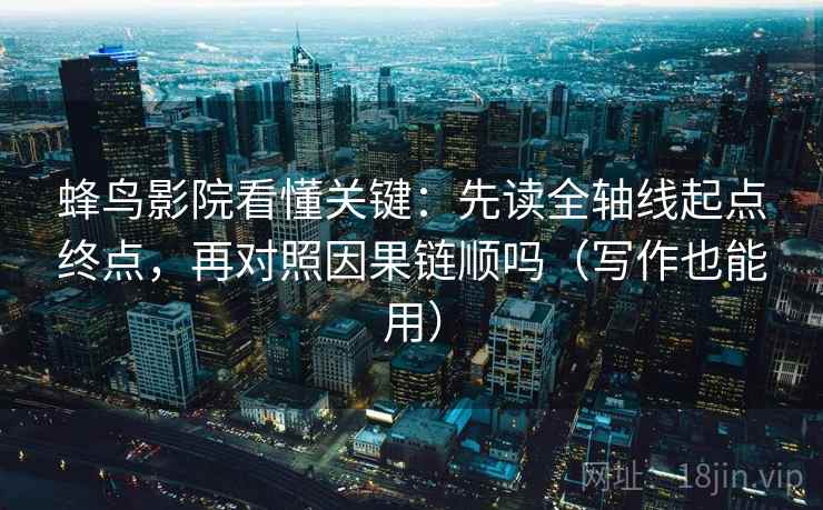 蜂鸟影院看懂关键：先读全轴线起点终点，再对照因果链顺吗（写作也能用）