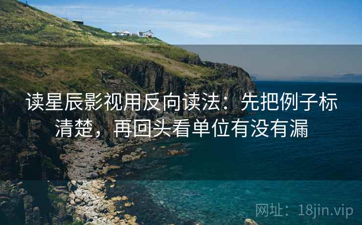 读星辰影视用反向读法：先把例子标清楚，再回头看单位有没有漏