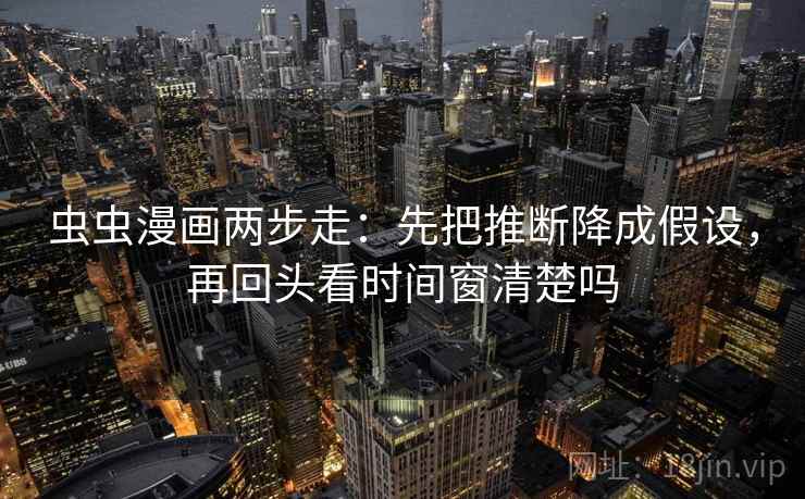 虫虫漫画两步走：先把推断降成假设，再回头看时间窗清楚吗