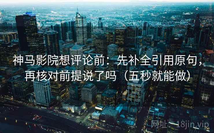 神马影院想评论前：先补全引用原句，再核对前提说了吗（五秒就能做）