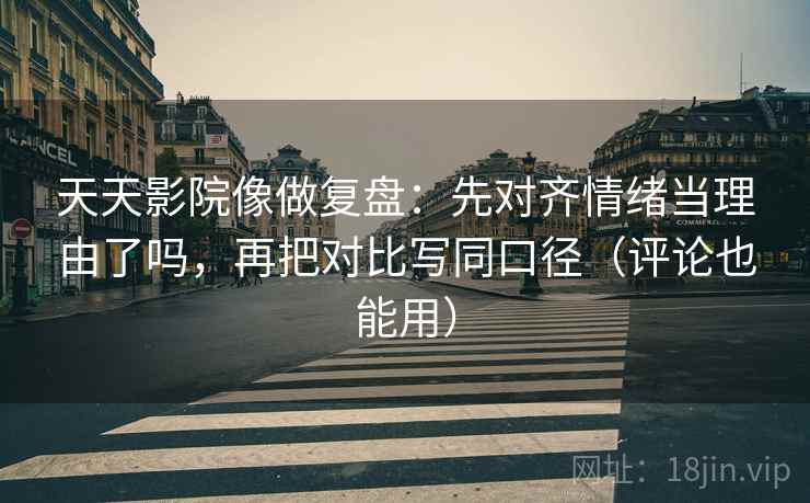 天天影院像做复盘：先对齐情绪当理由了吗，再把对比写同口径（评论也能用）  第2张