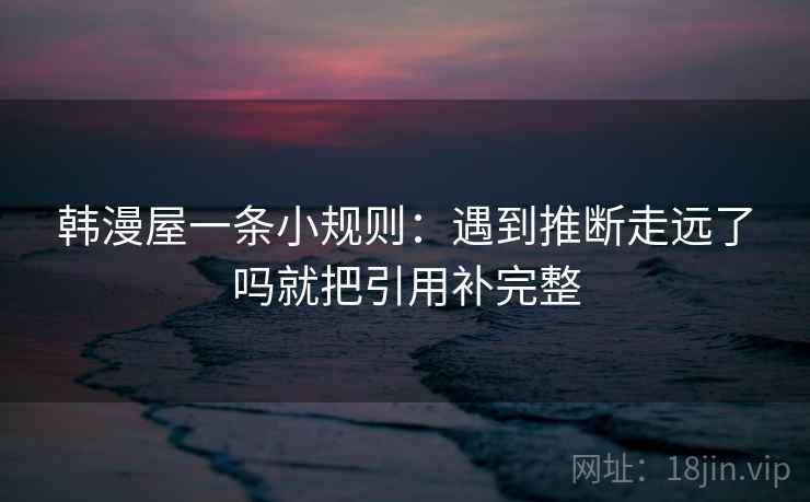 韩漫屋一条小规则：遇到推断走远了吗就把引用补完整