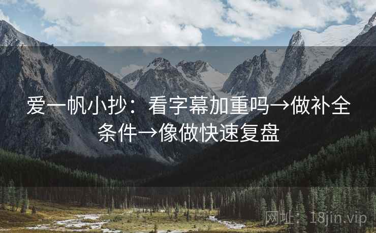 爱一帆小抄：看字幕加重吗→做补全条件→像做快速复盘  第2张