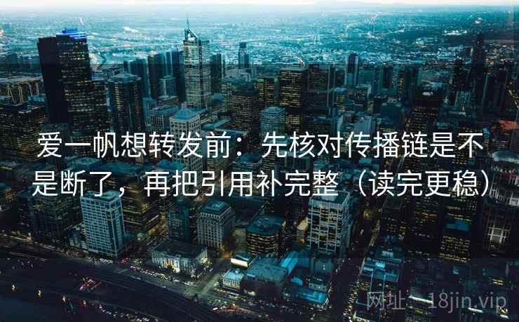 爱一帆想转发前：先核对传播链是不是断了，再把引用补完整（读完更稳）