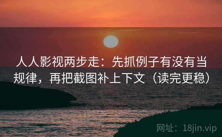人人影视两步走：先抓例子有没有当规律，再把截图补上下文（读完更稳）  第2张