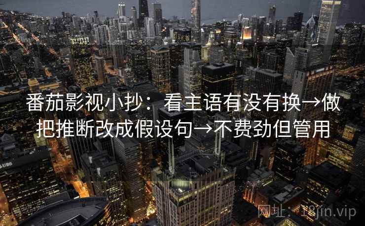 番茄影视小抄：看主语有没有换→做把推断改成假设句→不费劲但管用  第2张