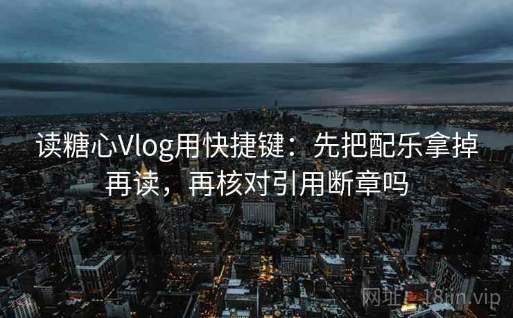 读糖心Vlog用快捷键：先把配乐拿掉再读，再核对引用断章吗  第2张