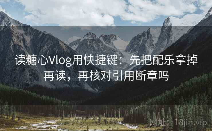 读糖心Vlog用快捷键：先把配乐拿掉再读，再核对引用断章吗
