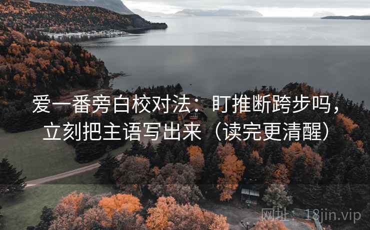 爱一番旁白校对法：盯推断跨步吗，立刻把主语写出来（读完更清醒）