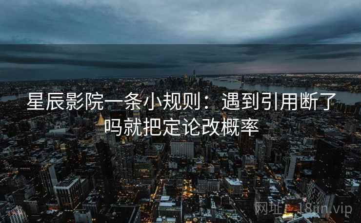 星辰影院一条小规则：遇到引用断了吗就把定论改概率  第2张