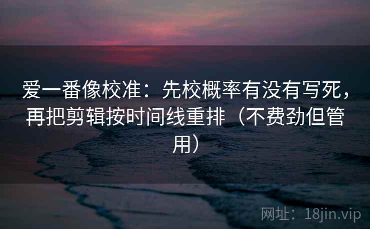 爱一番像校准：先校概率有没有写死，再把剪辑按时间线重排（不费劲但管用）  第2张
