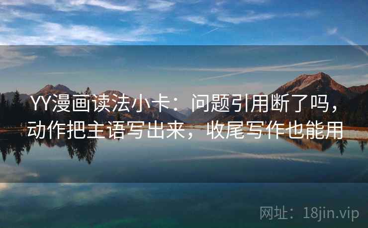 YY漫画读法小卡：问题引用断了吗，动作把主语写出来，收尾写作也能用