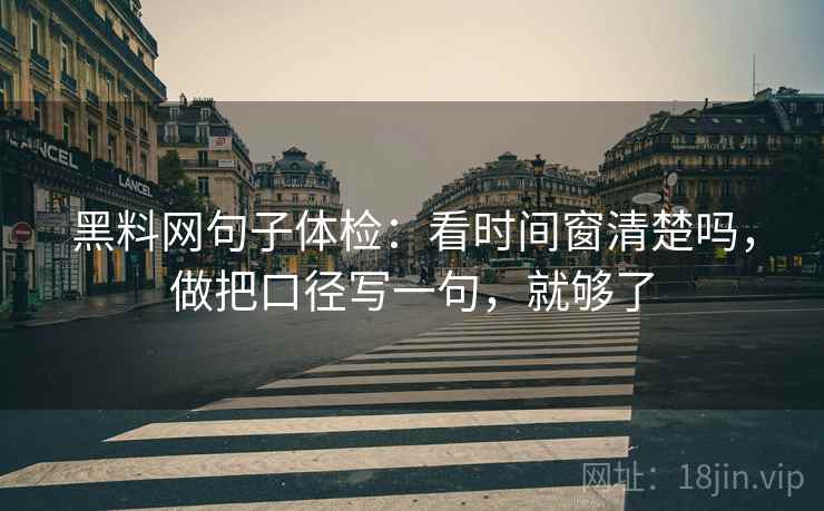 黑料网句子体检：看时间窗清楚吗，做把口径写一句，就够了  第2张