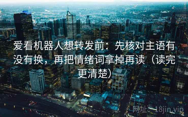 爱看机器人想转发前：先核对主语有没有换，再把情绪词拿掉再读（读完更清楚）