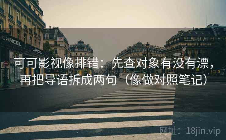 可可影视像排错：先查对象有没有漂，再把导语拆成两句（像做对照笔记）  第2张