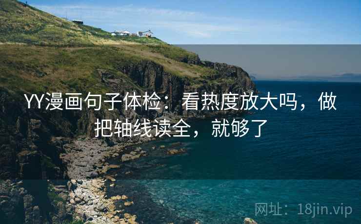 YY漫画句子体检：看热度放大吗，做把轴线读全，就够了