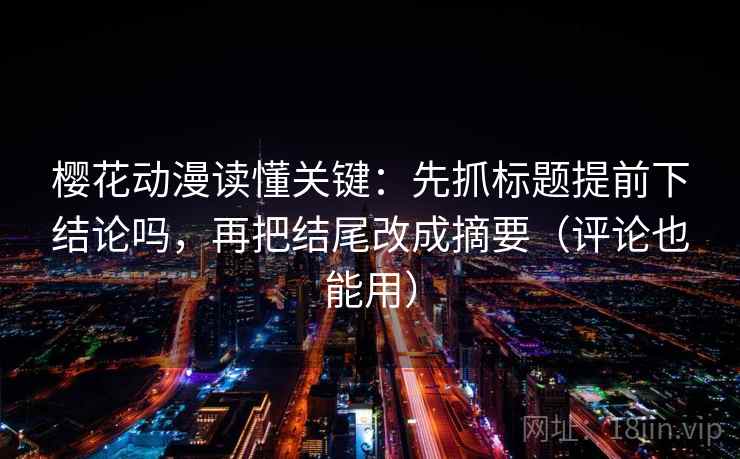 樱花动漫读懂关键：先抓标题提前下结论吗，再把结尾改成摘要（评论也能用）  第2张