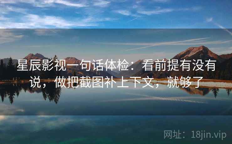 星辰影视一句话体检：看前提有没有说，做把截图补上下文，就够了  第2张