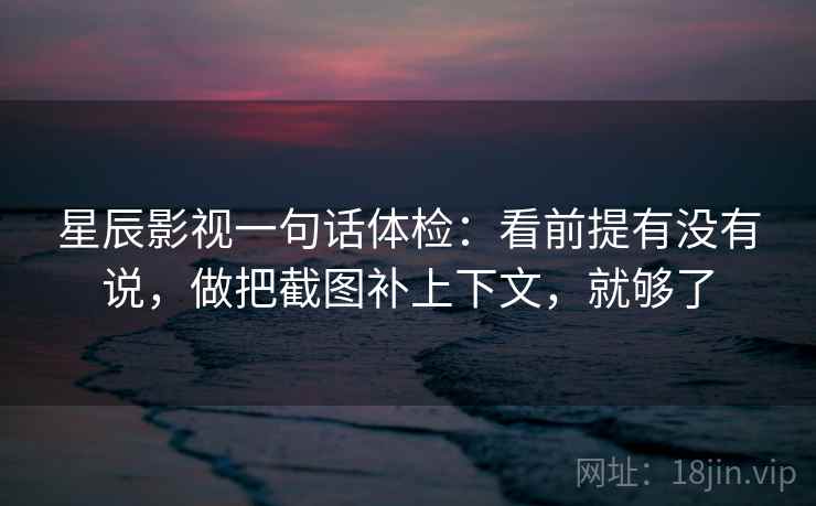星辰影视一句话体检：看前提有没有说，做把截图补上下文，就够了