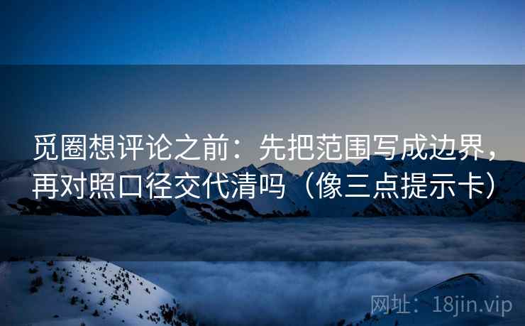 觅圈想评论之前：先把范围写成边界，再对照口径交代清吗（像三点提示卡）  第2张