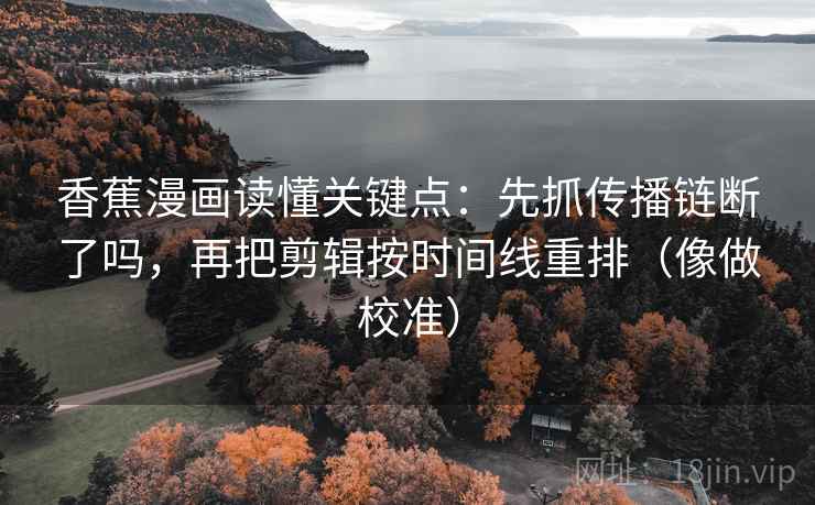 香蕉漫画读懂关键点：先抓传播链断了吗，再把剪辑按时间线重排（像做校准）  第2张