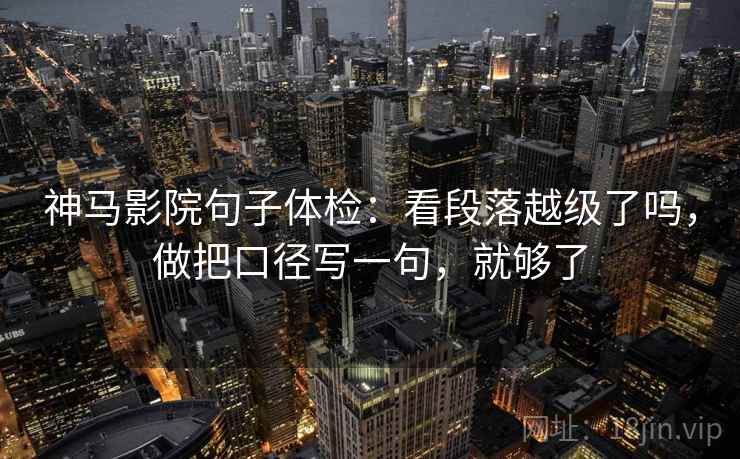 神马影院句子体检：看段落越级了吗，做把口径写一句，就够了  第2张