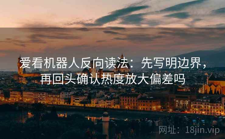 爱看机器人反向读法：先写明边界，再回头确认热度放大偏差吗  第2张