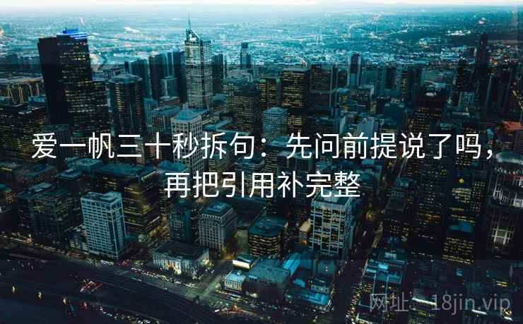 爱一帆三十秒拆句：先问前提说了吗，再把引用补完整