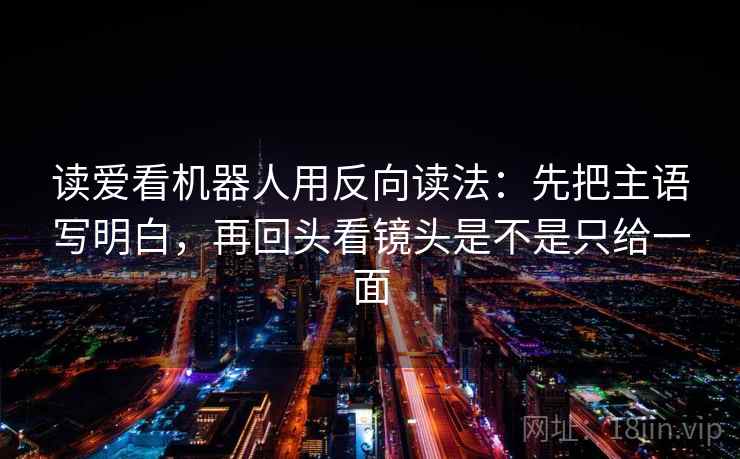 读爱看机器人用反向读法：先把主语写明白，再回头看镜头是不是只给一面