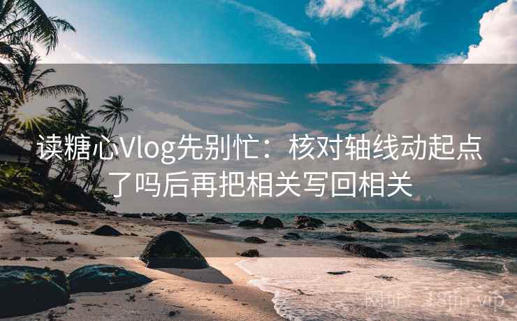 读糖心Vlog先别忙：核对轴线动起点了吗后再把相关写回相关