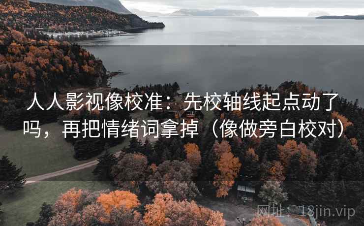 人人影视像校准：先校轴线起点动了吗，再把情绪词拿掉（像做旁白校对）