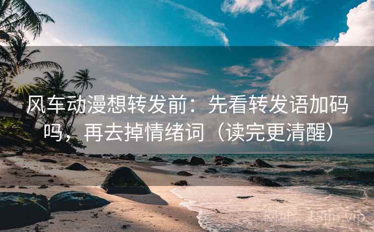 风车动漫想转发前：先看转发语加码吗，再去掉情绪词（读完更清醒）  第2张
