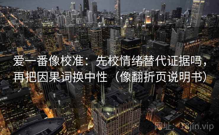 爱一番像校准：先校情绪替代证据吗，再把因果词换中性（像翻折页说明书）  第2张