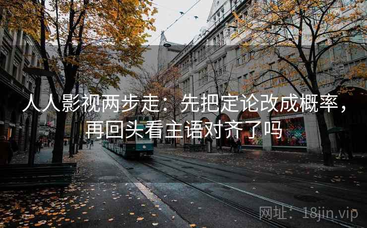 人人影视两步走：先把定论改成概率，再回头看主语对齐了吗