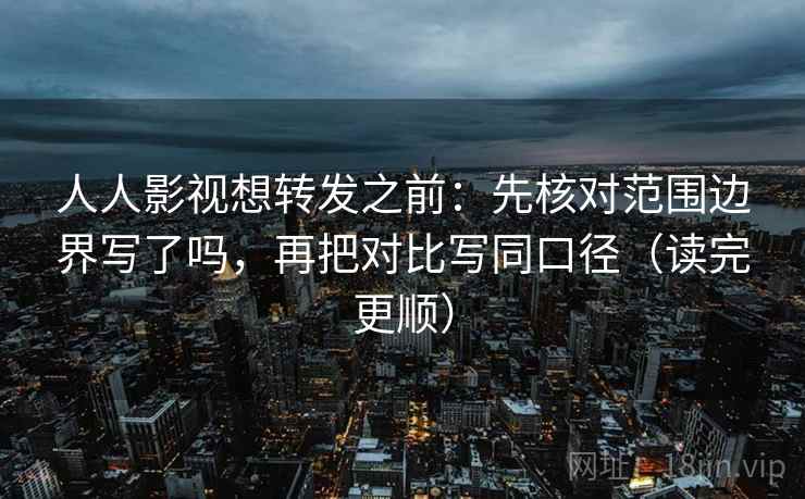 人人影视想转发之前：先核对范围边界写了吗，再把对比写同口径（读完更顺）  第2张