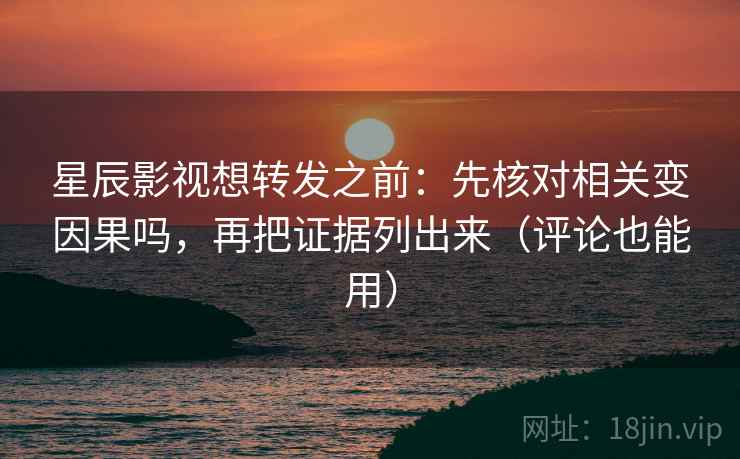 星辰影视想转发之前：先核对相关变因果吗，再把证据列出来（评论也能用）  第2张