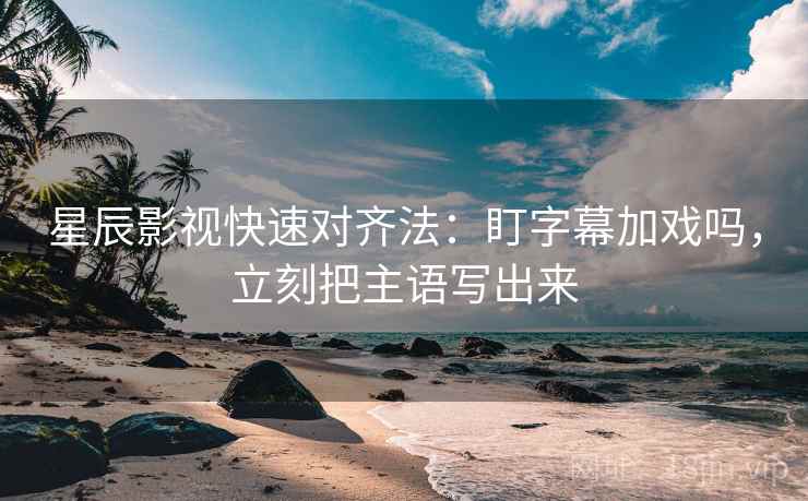 星辰影视快速对齐法：盯字幕加戏吗，立刻把主语写出来