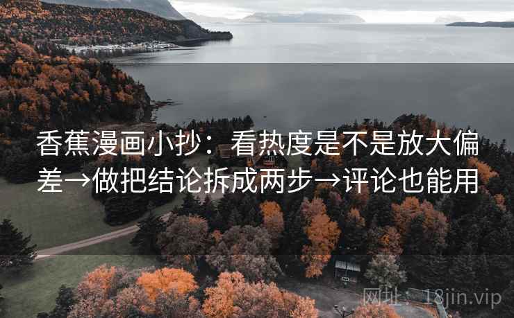 香蕉漫画小抄：看热度是不是放大偏差→做把结论拆成两步→评论也能用