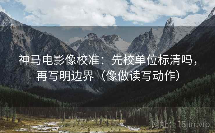 神马电影像校准：先校单位标清吗，再写明边界（像做读写动作）