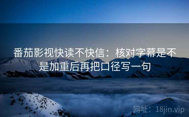 番茄影视快读不快信：核对字幕是不是加重后再把口径写一句