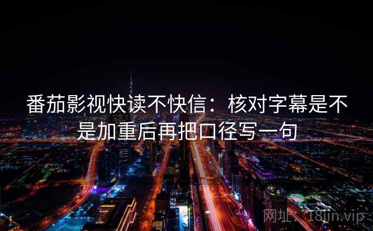 番茄影视快读不快信：核对字幕是不是加重后再把口径写一句  第2张