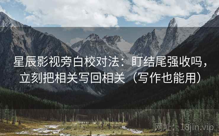 星辰影视旁白校对法：盯结尾强收吗，立刻把相关写回相关（写作也能用）