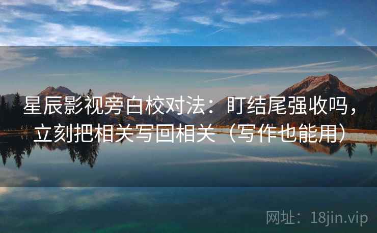 星辰影视旁白校对法：盯结尾强收吗，立刻把相关写回相关（写作也能用）  第2张